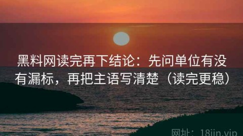 黑料网读完再下结论：先问单位有没有漏标，再把主语写清楚（读完更稳）