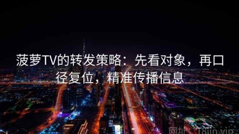 菠萝TV的转发策略：先看对象，再口径复位，精准传播信息