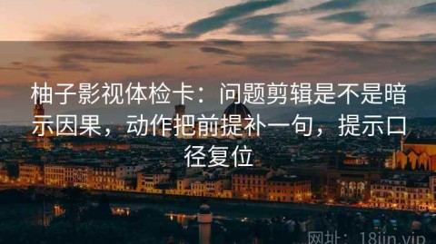 柚子影视体检卡：问题剪辑是不是暗示因果，动作把前提补一句，提示口径复位