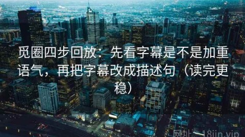 觅圈四步回放：先看字幕是不是加重语气，再把字幕改成描述句（读完更稳）