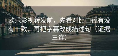 欧乐影视转发前，先看对比口径有没有一致，再把字幕改成描述句（证据三连）