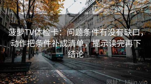 菠萝TV体检卡：问题条件有没有缺口，动作把条件补成清单，提示读完再下结论