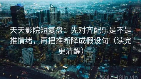 天天影院短复盘：先对齐配乐是不是推情绪，再把推断降成假设句（读完更清醒）