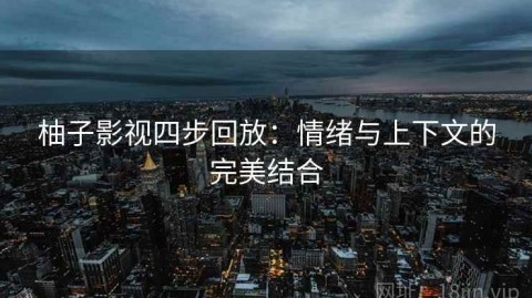 柚子影视四步回放：情绪与上下文的完美结合