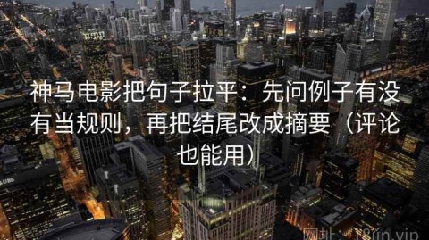 神马电影把句子拉平：先问例子有没有当规则，再把结尾改成摘要（评论也能用）