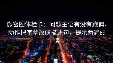 微密圈体检卡：问题主语有没有跑偏，动作把字幕改成描述句，提示两遍阅读