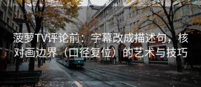 菠萝TV评论前：字幕改成描述句，核对画边界（口径复位）的艺术与技巧