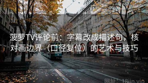菠萝TV评论前：字幕改成描述句，核对画边界（口径复位）的艺术与技巧