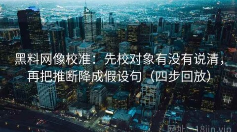 黑料网像校准：先校对象有没有说清，再把推断降成假设句（四步回放）