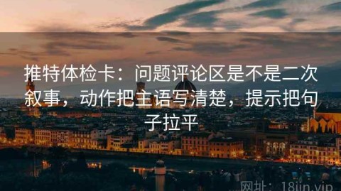 推特体检卡：问题评论区是不是二次叙事，动作把主语写清楚，提示把句子拉平