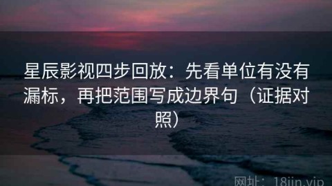 星辰影视四步回放：先看单位有没有漏标，再把范围写成边界句（证据对照）