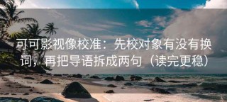 可可影视像校准：先校对象有没有换词，再把导语拆成两句（读完更稳）