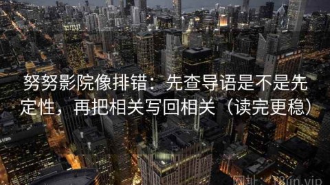 努努影院像排错：先查导语是不是先定性，再把相关写回相关（读完更稳）