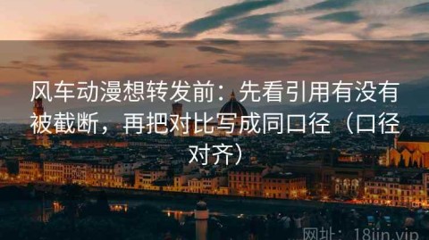 风车动漫想转发前：先看引用有没有被截断，再把对比写成同口径（口径对齐）