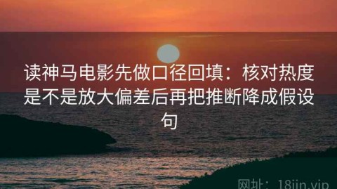 读神马电影先做口径回填：核对热度是不是放大偏差后再把推断降成假设句