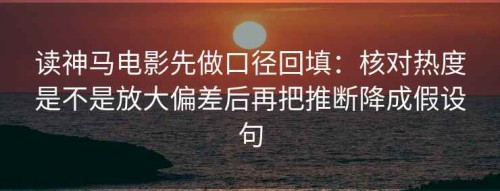 读神马电影先做口径回填：核对热度是不是放大偏差后再把推断降成假设句