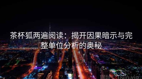 茶杯狐两遍阅读：揭开因果暗示与完整单位分析的奥秘