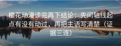 樱花动漫读完再下结论：先问轴线起点有没有动过，再把主语写清楚（证据三连）
