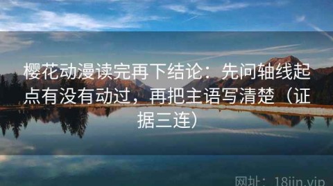 樱花动漫读完再下结论：先问轴线起点有没有动过，再把主语写清楚（证据三连）