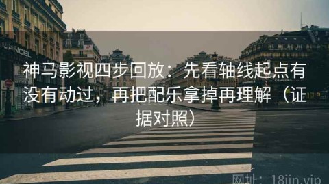 神马影视四步回放：先看轴线起点有没有动过，再把配乐拿掉再理解（证据对照）
