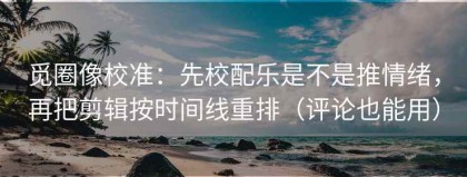 觅圈像校准：先校配乐是不是推情绪，再把剪辑按时间线重排（评论也能用）