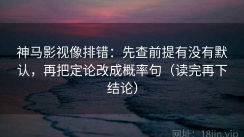 神马影视像排错：先查前提有没有默认，再把定论改成概率句（读完再下结论）