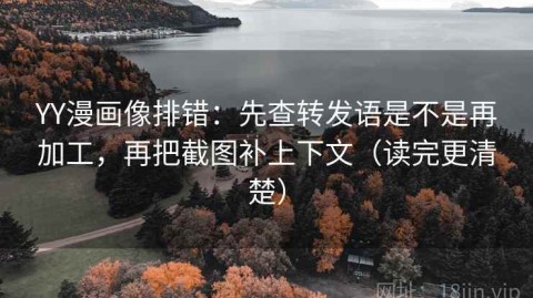 YY漫画像排错：先查转发语是不是再加工，再把截图补上下文（读完更清楚）