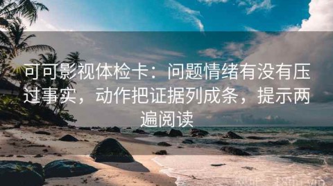 可可影视体检卡：问题情绪有没有压过事实，动作把证据列成条，提示两遍阅读