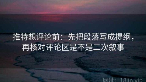 推特想评论前：先把段落写成提纲，再核对评论区是不是二次叙事