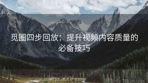 觅圈四步回放：提升视频内容质量的必备技巧