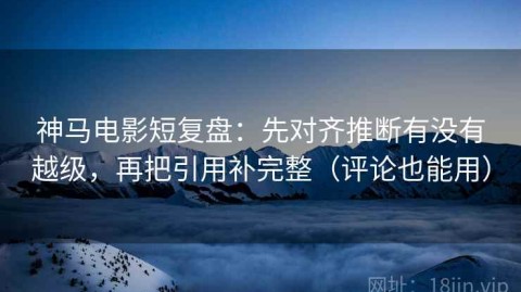 神马电影短复盘：先对齐推断有没有越级，再把引用补完整（评论也能用）