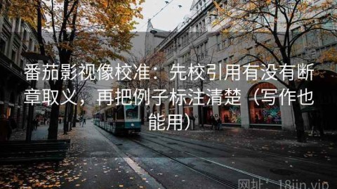 番茄影视像校准：先校引用有没有断章取义，再把例子标注清楚（写作也能用）