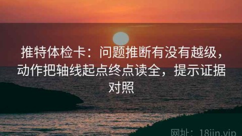 推特体检卡：问题推断有没有越级，动作把轴线起点终点读全，提示证据对照