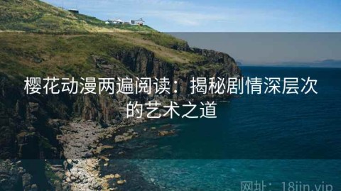 樱花动漫两遍阅读：揭秘剧情深层次的艺术之道