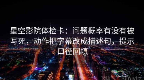 星空影院体检卡：问题概率有没有被写死，动作把字幕改成描述句，提示口径回填