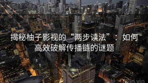 揭秘柚子影视的“两步读法”：如何高效破解传播链的谜题