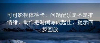 可可影视体检卡：问题配乐是不是推情绪，动作把时间写成起止，提示四步回放
