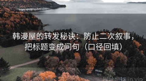 韩漫屋的转发秘诀：防止二次叙事，把标题变成问句（口径回填）