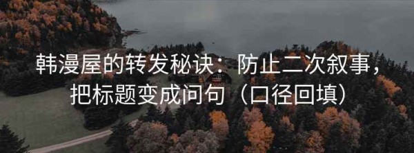 韩漫屋的转发秘诀：防止二次叙事，把标题变成问句（口径回填）