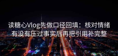 读糖心Vlog先做口径回填：核对情绪有没有压过事实后再把引用补完整