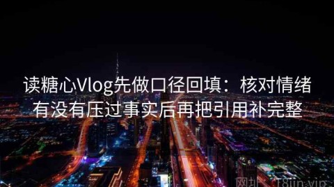 读糖心Vlog先做口径回填：核对情绪有没有压过事实后再把引用补完整