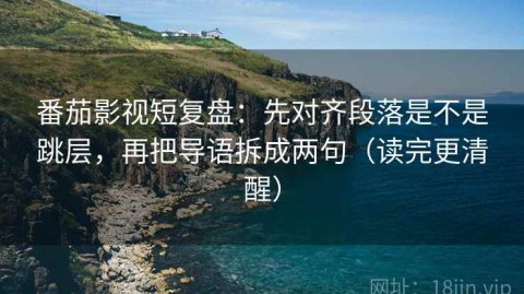 番茄影视短复盘：先对齐段落是不是跳层，再把导语拆成两句（读完更清醒）