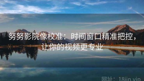 努努影院像校准：时间窗口精准把控，让你的视频更专业