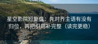 星空影院短复盘：先对齐主语有没有归位，再把引用补完整（读完更稳）