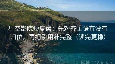 星空影院短复盘：先对齐主语有没有归位，再把引用补完整（读完更稳）