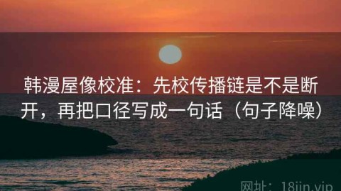 韩漫屋像校准：先校传播链是不是断开，再把口径写成一句话（句子降噪）