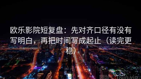 欧乐影院短复盘：先对齐口径有没有写明白，再把时间写成起止（读完更稳）