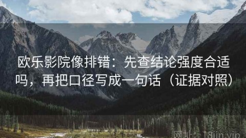 欧乐影院像排错：先查结论强度合适吗，再把口径写成一句话（证据对照）
