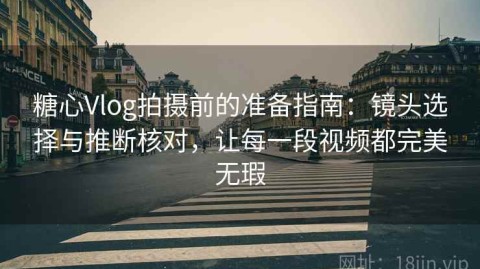 糖心Vlog拍摄前的准备指南：镜头选择与推断核对，让每一段视频都完美无瑕