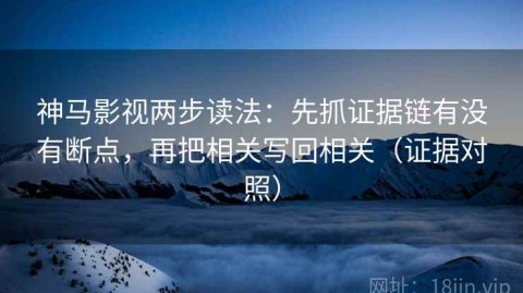 神马影视两步读法：先抓证据链有没有断点，再把相关写回相关（证据对照）